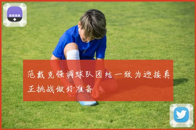 范戴克强调球队团结一致为迎接真正挑战做好准备