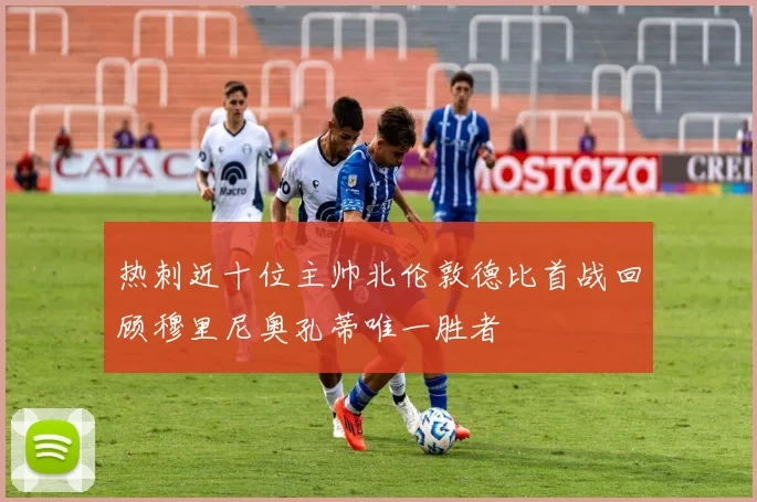 热刺近十位主帅北伦敦德比首战回顾穆里尼奥孔蒂唯一胜者