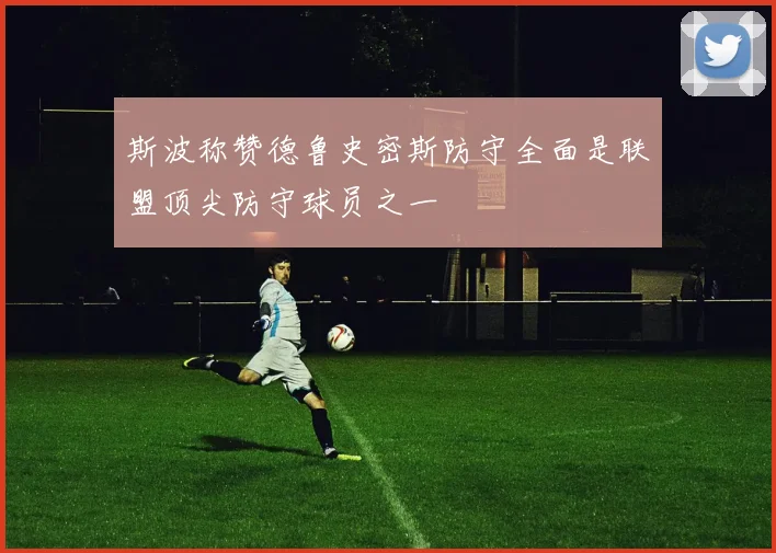 斯波称赞德鲁史密斯防守全面是联盟顶尖防守球员之一