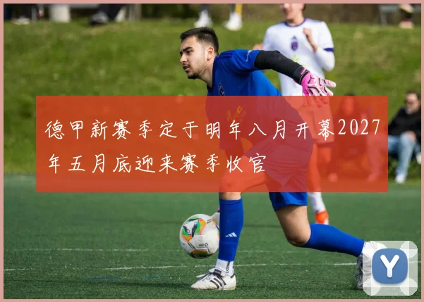 德甲新赛季定于明年八月开幕2027年五月底迎来赛季收官