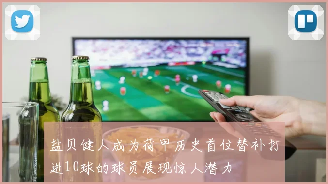 盐贝健人成为荷甲历史首位替补打进10球的球员展现惊人潜力