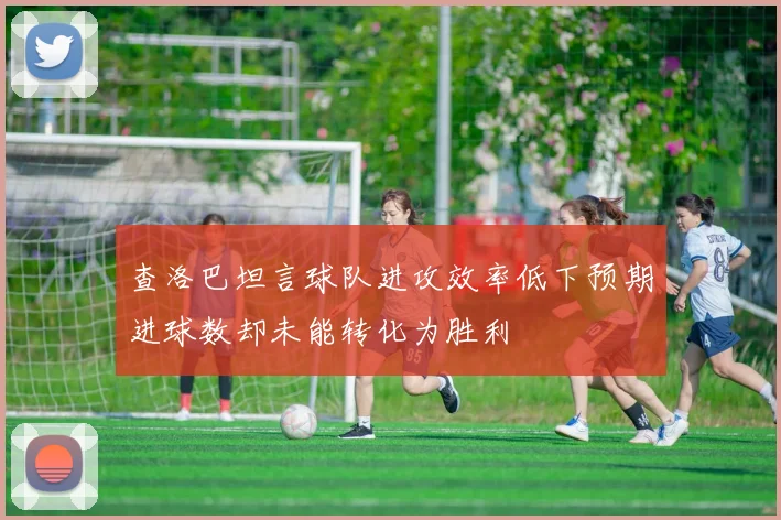 查洛巴坦言球队进攻效率低下预期进球数却未能转化为胜利