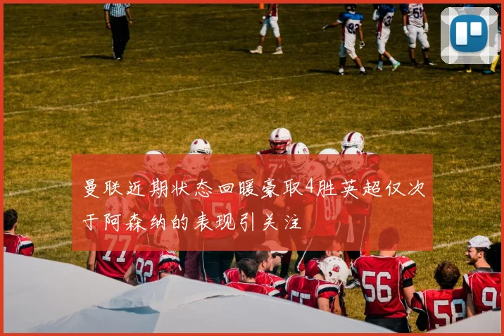 曼联近期状态回暖豪取4胜英超仅次于阿森纳的表现引关注