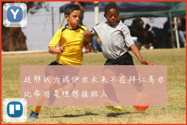 迈耶认为诺伊尔未来不在拜仁乌尔比希将是理想接班人