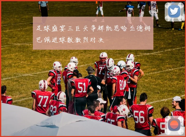 足球盛宴三巨头争辉凯恩哈兰德姆巴佩进球数激烈对决