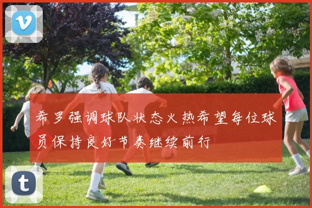 希罗强调球队状态火热希望每位球员保持良好节奏继续前行