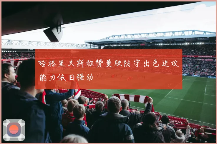 哈格里夫斯称赞曼联防守出色进攻能力依旧强劲