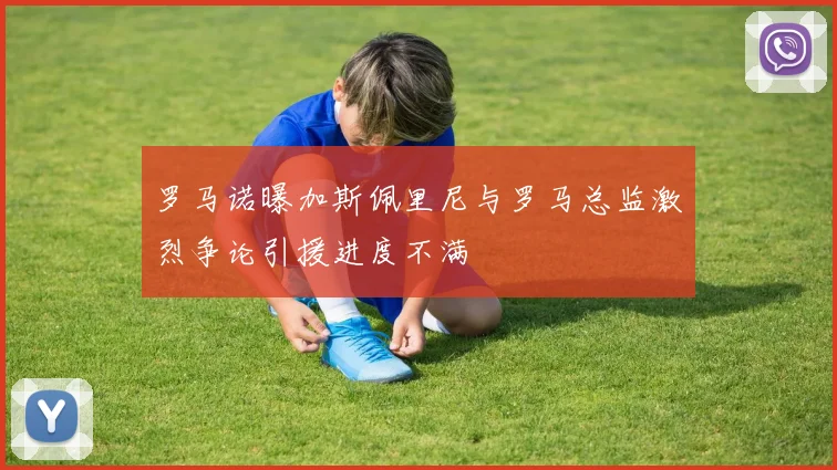 罗马诺曝加斯佩里尼与罗马总监激烈争论引援进度不满