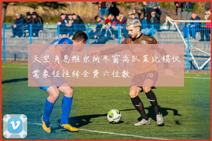天空消息维尔纳冬窗离队莱比锡仅需象征性转会费六位数