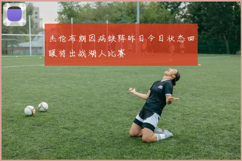 杰伦布朗因病缺阵昨日今日状态回暖将出战湖人比赛