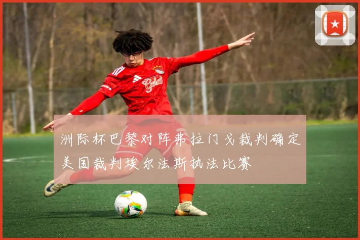 洲际杯巴黎对阵弗拉门戈裁判确定美国裁判埃尔法斯执法比赛
