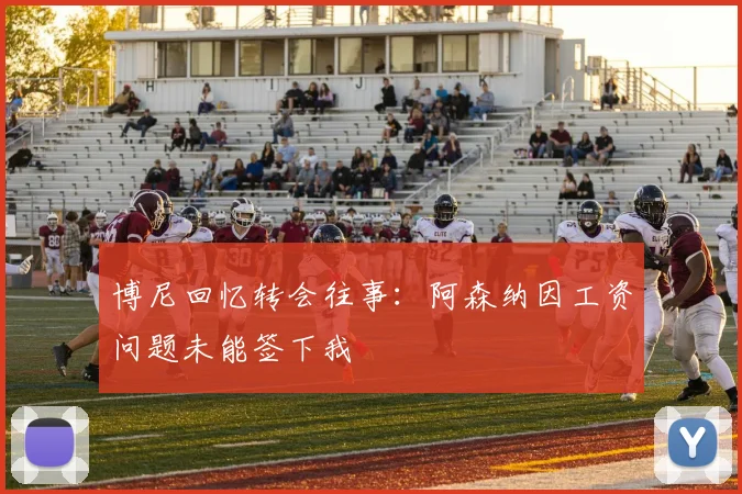 博尼回忆转会往事：阿森纳因工资问题未能签下我