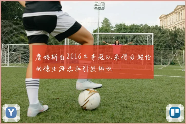 詹姆斯自2016年夺冠以来得分超伦纳德生涯总和引发热议