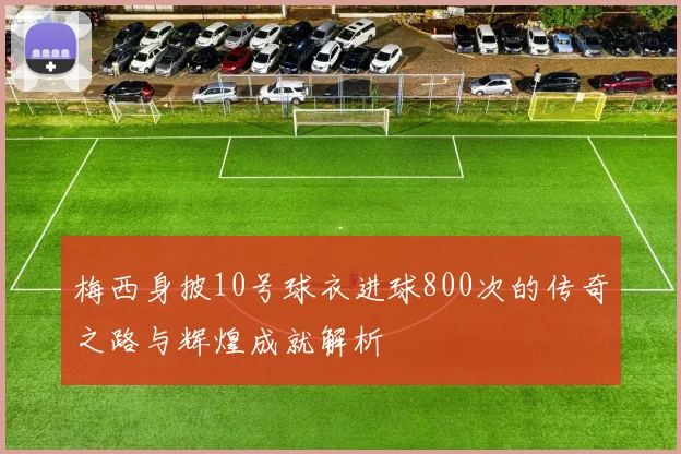 梅西身披10号球衣进球800次的传奇之路与辉煌成就解析